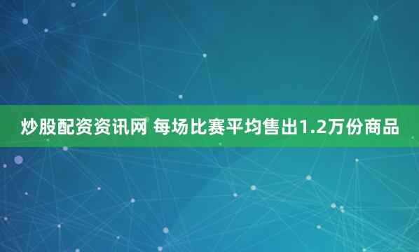 炒股配资资讯网 每场比赛平均售出1.2万份商品