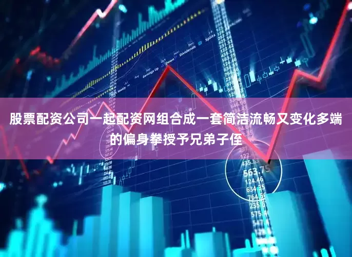 股票配资公司一起配资网组合成一套简洁流畅又变化多端的偏身拳授予兄弟子侄