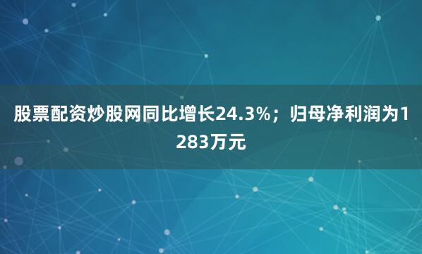 股票配资炒股网同比增长24.3%；归母净利润为1283万元