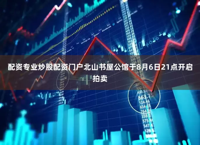 配资专业炒股配资门户北山书屋公馆于8月6日21点开启拍卖