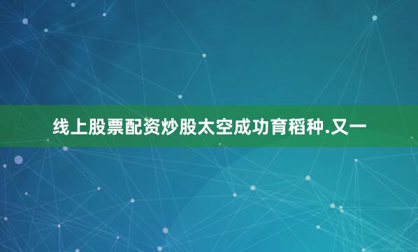 线上股票配资炒股太空成功育稻种.又一