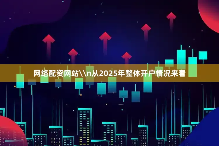 网络配资网站\n从2025年整体开户情况来看
