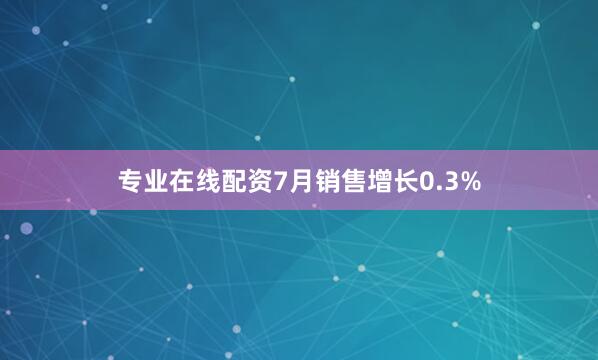 专业在线配资7月销售增长0.3%