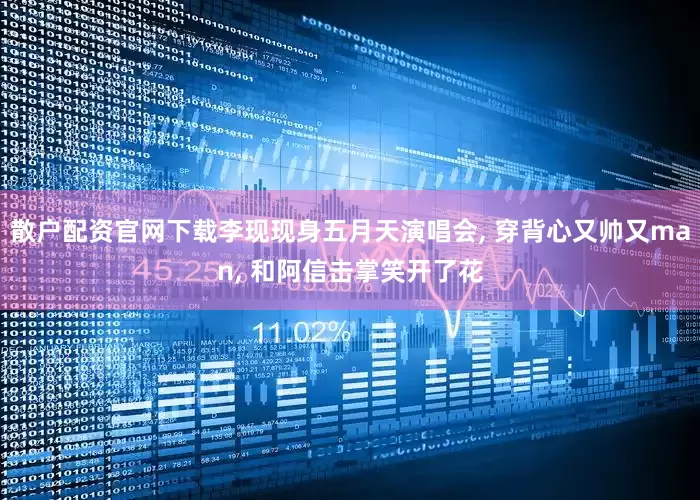 散户配资官网下载李现现身五月天演唱会, 穿背心又帅又man, 和阿信击掌笑开了花