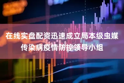 在线实盘配资迅速成立局本级虫媒传染病疫情防控领导小组